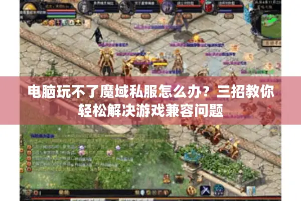 电脑玩不了魔域私服怎么办？三招教你轻松解决游戏兼容问题