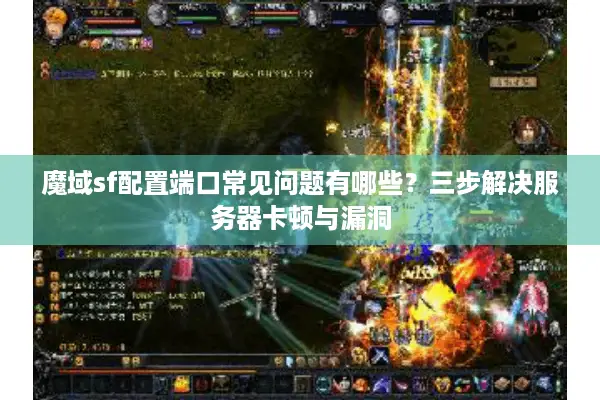 魔域sf配置端口常见问题有哪些？三步解决服务器卡顿与漏洞