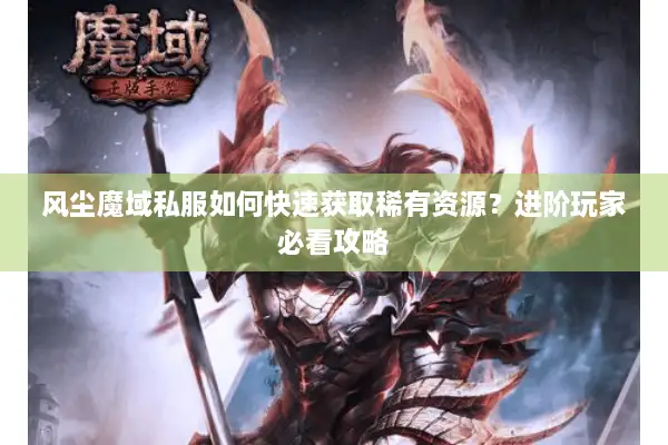 风尘魔域私服如何快速获取稀有资源？进阶玩家必看攻略