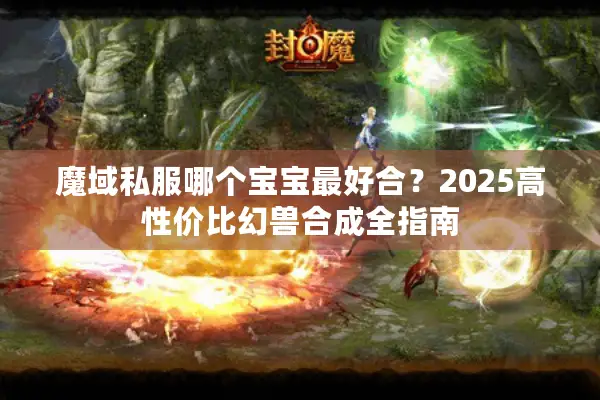 魔域私服哪个宝宝最好合？2025高性价比幻兽合成全指南
