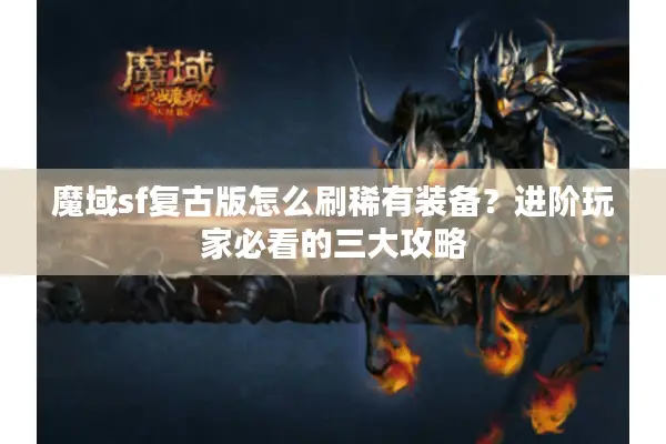 魔域sf复古版怎么刷稀有装备？进阶玩家必看的三大攻略