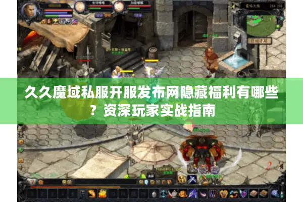 久久魔域私服开服发布网隐藏福利有哪些?资深玩家实战指南 久久魔域私服开服发布网隐藏福利有哪些?资深玩家实战指南