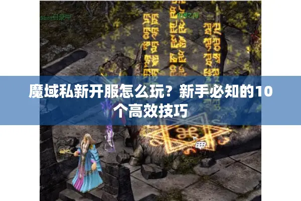 魔域私新开服怎么玩？新手必知的10个高效技巧