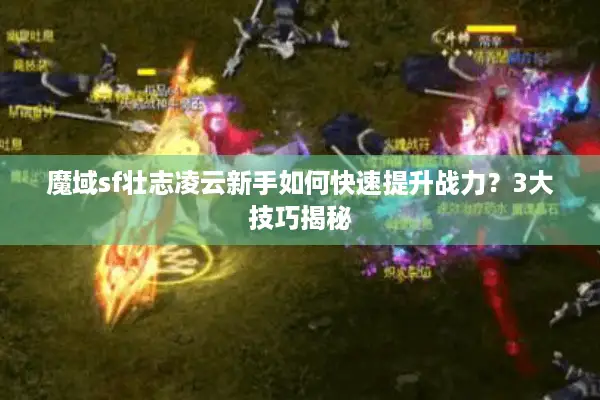 魔域sf壮志凌云新手如何快速提升战力？3大技巧揭秘