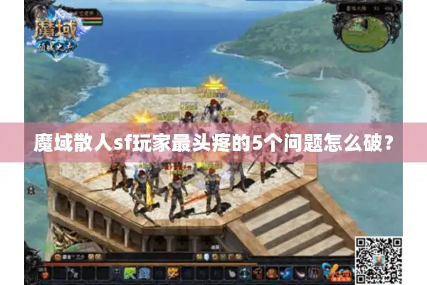 魔域散人sf玩家最头疼的5个问题怎么破？