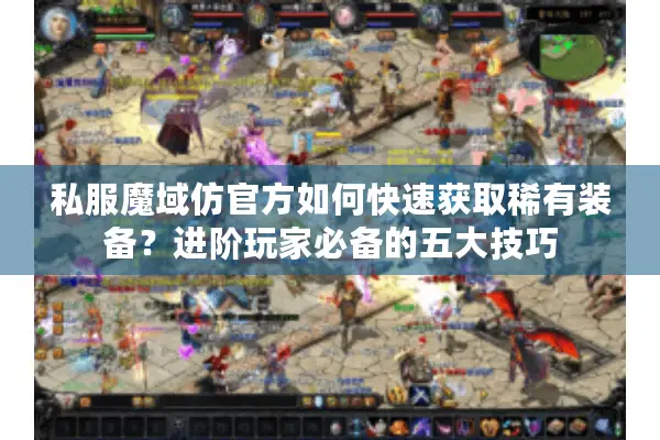 私服魔域仿官方如何快速获取稀有装备？进阶玩家必备的五大技巧