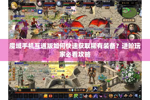 魔域手机互通版如何快速获取稀有装备？进阶玩家必看攻略
