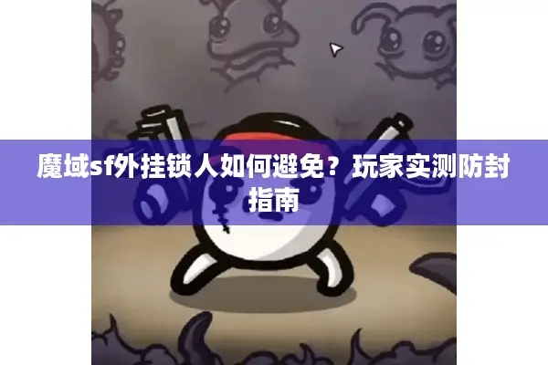 魔域sf外挂锁人如何避免？玩家实测防封指南