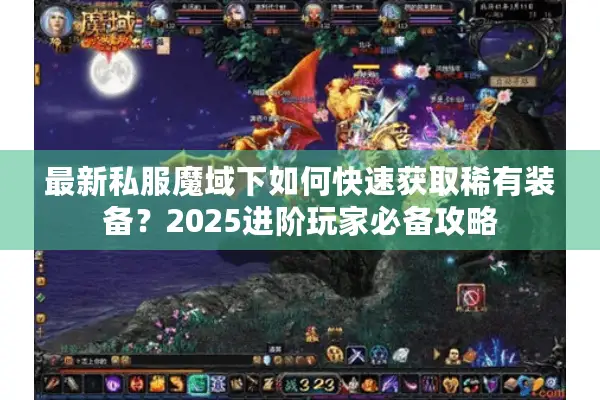 最新私服魔域下如何快速获取稀有装备？2025进阶玩家必备攻略