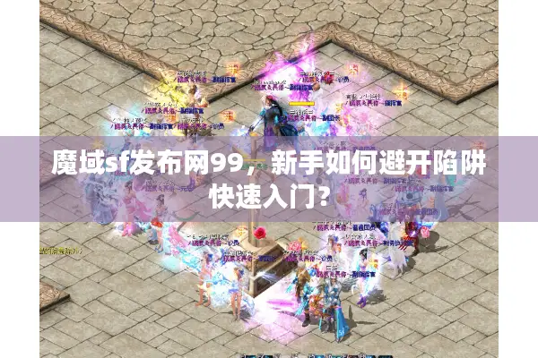 魔域sf发布网99，新手如何避开陷阱快速入门？