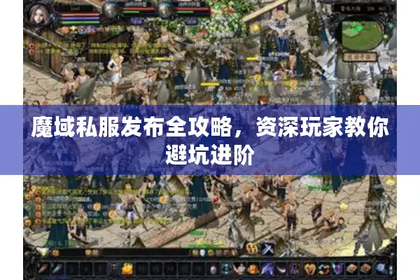 魔域私服发布全攻略，资深玩家教你避坑进阶