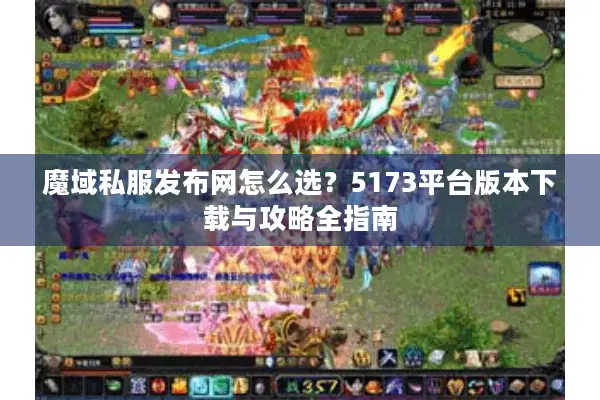 魔域私服发布网怎么选？5173平台版本下载与攻略全指南