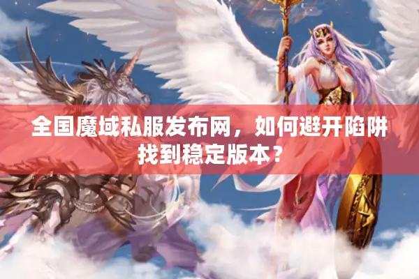 全国魔域私服发布网，如何避开陷阱找到稳定版本？