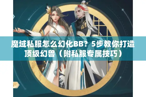 魔域私服怎么幻化BB？5步教你打造顶级幻兽（附私服专属技巧）
