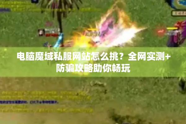 电脑魔域私服网站怎么挑？全网实测+防骗攻略助你畅玩