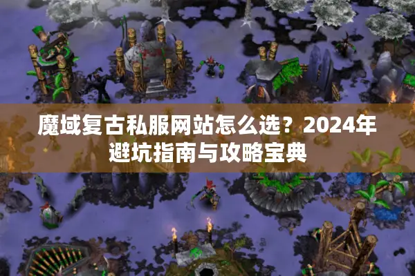 魔域复古私服网站怎么选？2024年避坑指南与攻略宝典