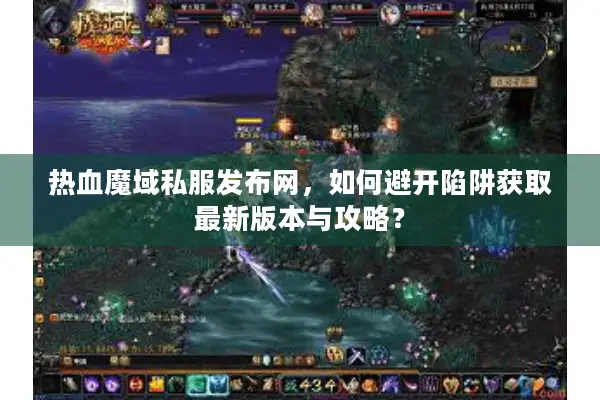热血魔域私服发布网，如何避开陷阱获取最新版本与攻略？