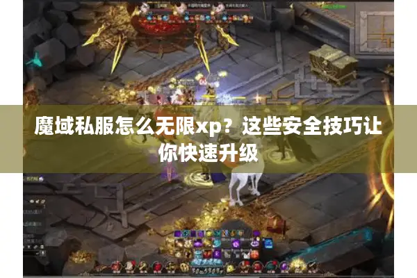 魔域私服怎么无限xp？这些安全技巧让你快速升级