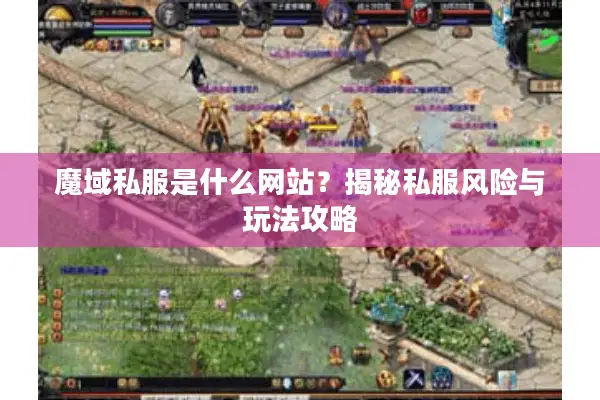 魔域私服是什么网站？揭秘私服风险与玩法攻略