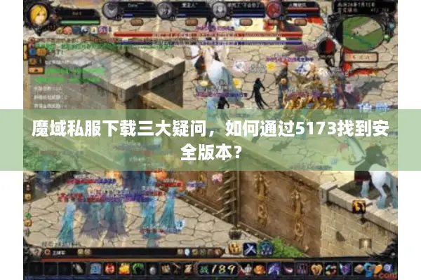 魔域私服下载三大疑问，如何通过5173找到安全版本？