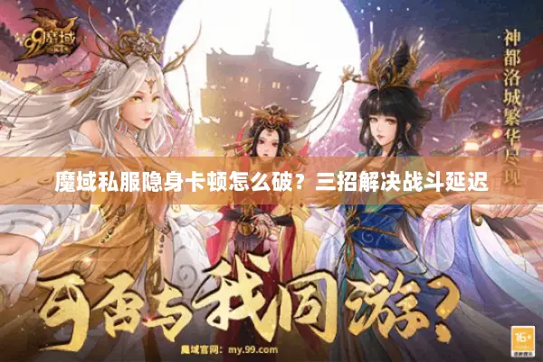 魔域私服隐身卡顿怎么破？三招解决战斗延迟