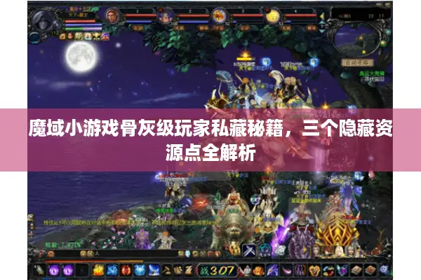 魔域小游戏骨灰级玩家私藏秘籍,三个隐藏资源点全解析 魔域小游戏骨灰级玩家私藏秘籍,三个隐藏资源点全解析