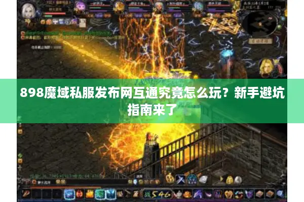 898魔域私服发布网互通究竟怎么玩？新手避坑指南来了