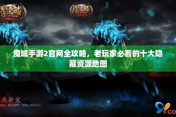魔域手游2官网全攻略，老玩家必看的十大隐藏资源地图