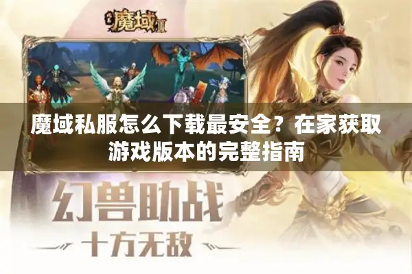魔域私服怎么下载最安全？在家获取游戏版本的完整指南