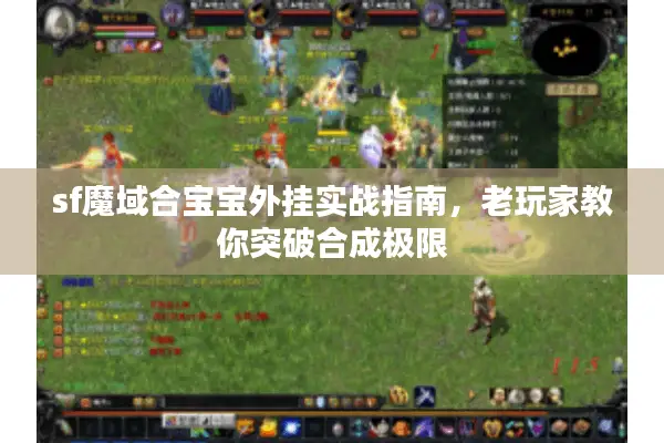 sf魔域合宝宝外挂实战指南，老玩家教你突破合成极限