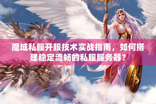 魔域私服开服技术实战指南，如何搭建稳定流畅的私服服务器？