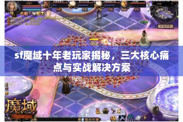 sf魔域十年老玩家揭秘，三大核心痛点与实战解决方案