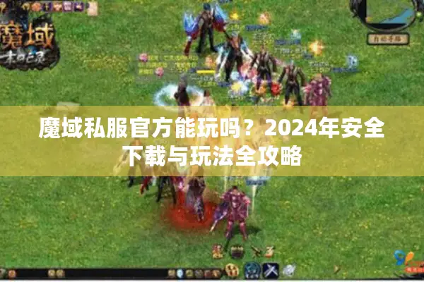 魔域私服官方能玩吗？2024年安全下载与玩法全攻略