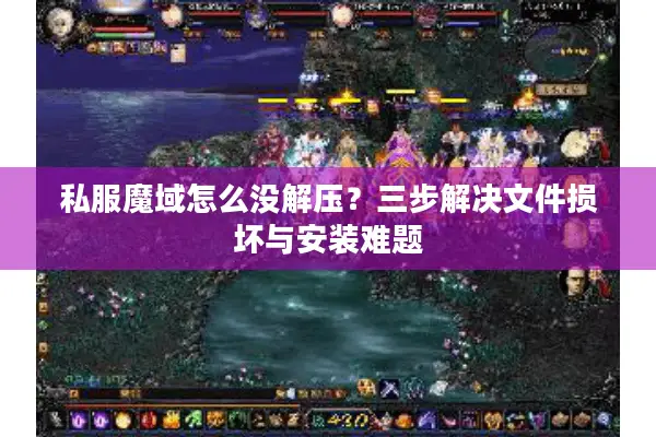 私服魔域怎么没解压？三步解决文件损坏与安装难题