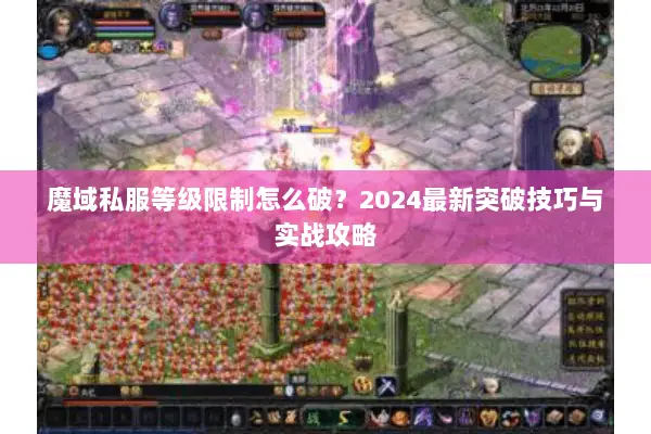 魔域私服等级限制怎么破？2024最新突破技巧与实战攻略