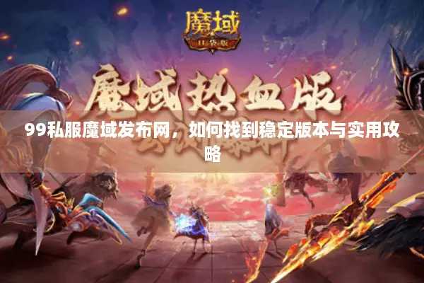 99私服魔域发布网,如何找到稳定版本与实用攻略 99私服魔域发布网,如何找到稳定版本与实用攻略