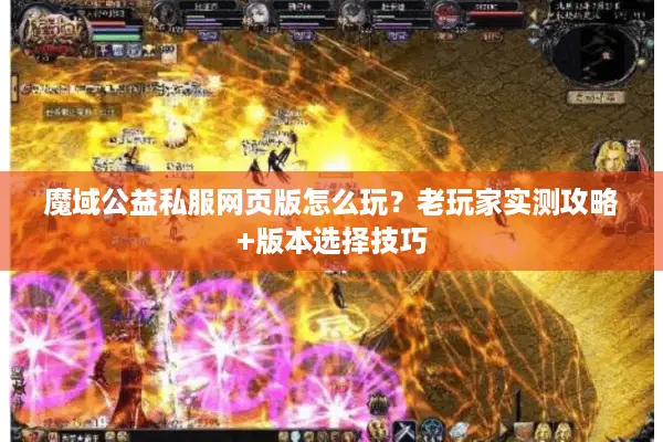 魔域公益私服网页版怎么玩？老玩家实测攻略+版本选择技巧
