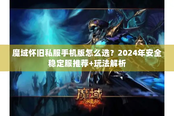 魔域怀旧私服手机版怎么选？2024年安全稳定服推荐+玩法解析