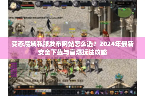 变态魔域私服发布网站怎么选？2024年最新安全下载与高爆玩法攻略