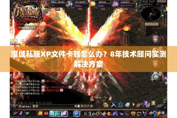 魔域私服XP文件卡顿怎么办？8年技术顾问实测解决方案