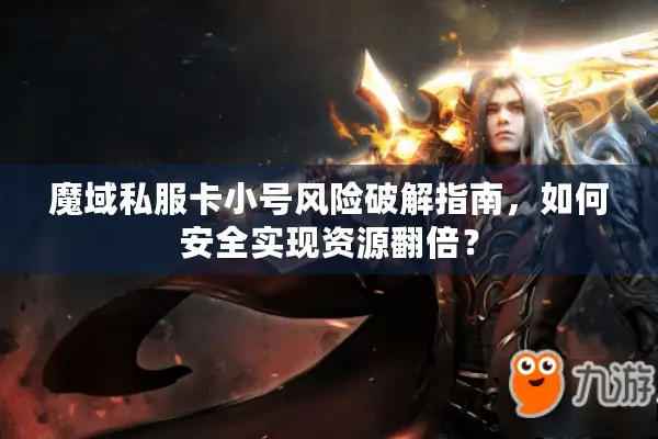魔域私服卡小号风险破解指南,如何安全实现资源翻倍? 魔域私服卡小号风险破解指南,如何安全实现资源翻倍?