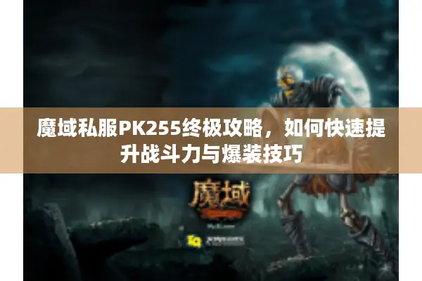 魔域私服PK255终极攻略，如何快速提升战斗力与爆装技巧