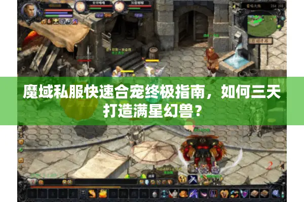 魔域私服快速合宠终极指南,如何三天打造满星幻兽? 魔域私服快速合宠终极指南,如何三天打造满星幻兽?