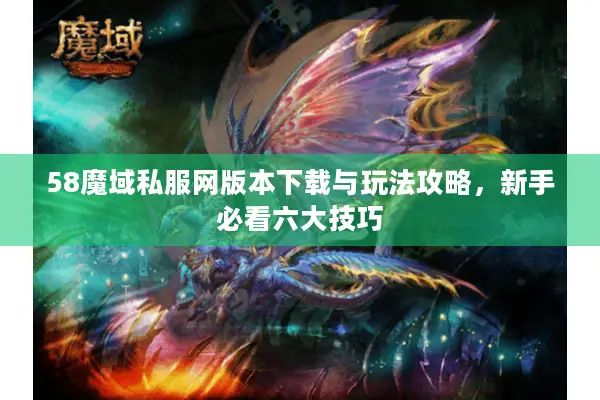 58魔域私服网版本下载与玩法攻略，新手必看六大技巧