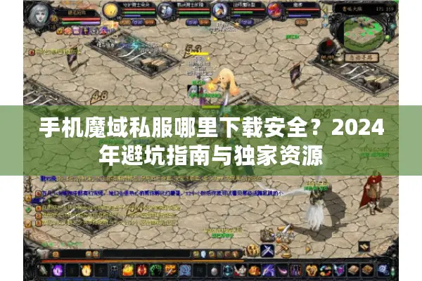 手机魔域私服哪里下载安全？2024年避坑指南与独家资源