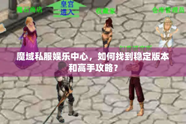 魔域私服娱乐中心，如何找到稳定版本和高手攻略？