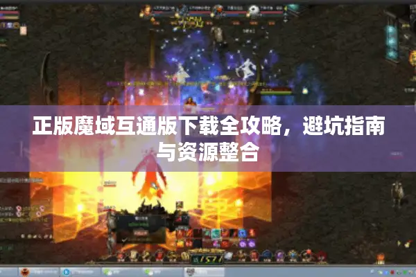 正版魔域互通版下载全攻略，避坑指南与资源整合