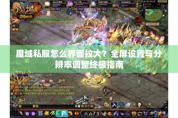魔域私服怎么界面拉大？全屏设置与分辨率调整终极指南
