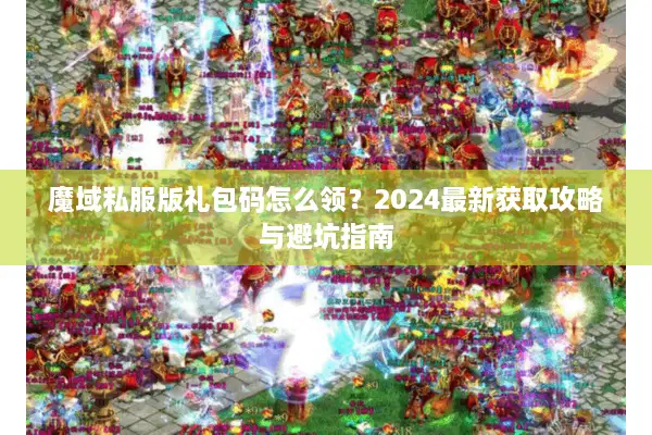 魔域私服版礼包码怎么领？2024最新获取攻略与避坑指南