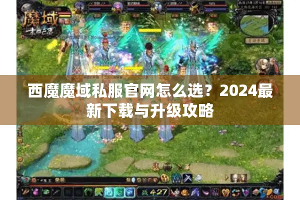 西魔魔域私服官网怎么选？2024最新下载与升级攻略